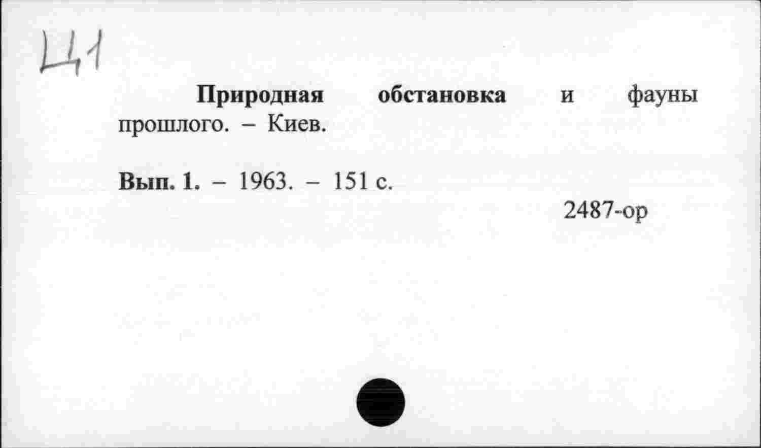 ﻿Природная обстановка и фауны прошлого. - Киев.
Вып. 1. - 1963. - 151 с.
2487-ор